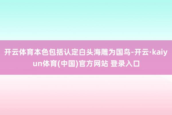 开云体育本色包括认定白头海雕为国鸟-开云·kaiyun体育(中国)官方网站 登录入口