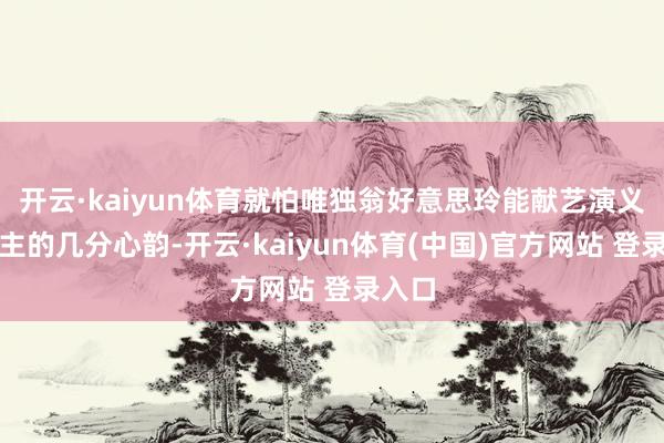 开云·kaiyun体育就怕唯独翁好意思玲能献艺演义中女主的几分心韵-开云·kaiyun体育(中国)官方网站 登录入口