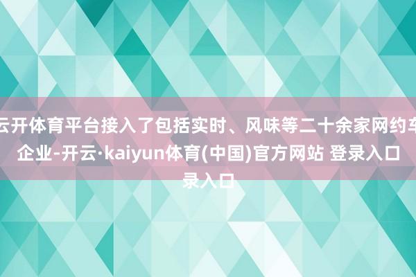 云开体育平台接入了包括实时、风味等二十余家网约车企业-开云·kaiyun体育(中国)官方网站 登录入口