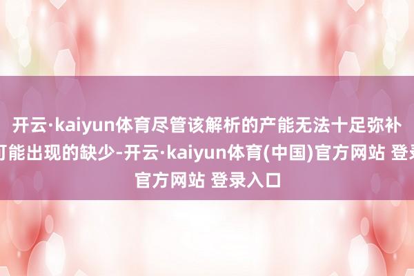 开云·kaiyun体育尽管该解析的产能无法十足弥补来岁可能出现的缺少-开云·kaiyun体育(中国)官方网站 登录入口