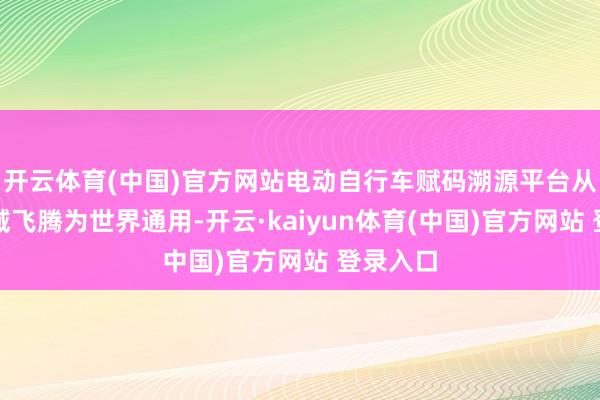 开云体育(中国)官方网站电动自行车赋码溯源平台从广东区域飞腾为世界通用-开云·kaiyun体育(中国)官方网站 登录入口