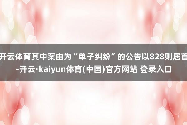 开云体育其中案由为“单子纠纷”的公告以828则居首-开云·kaiyun体育(中国)官方网站 登录入口