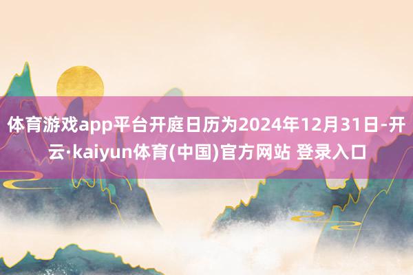 体育游戏app平台开庭日历为2024年12月31日-开云·kaiyun体育(中国)官方网站 登录入口