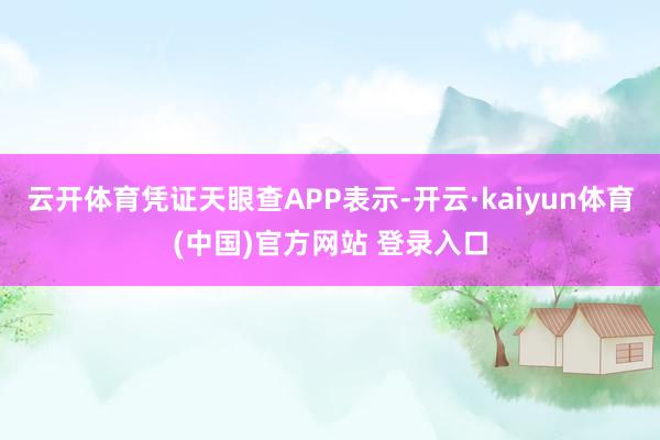 云开体育凭证天眼查APP表示-开云·kaiyun体育(中国)官方网站 登录入口