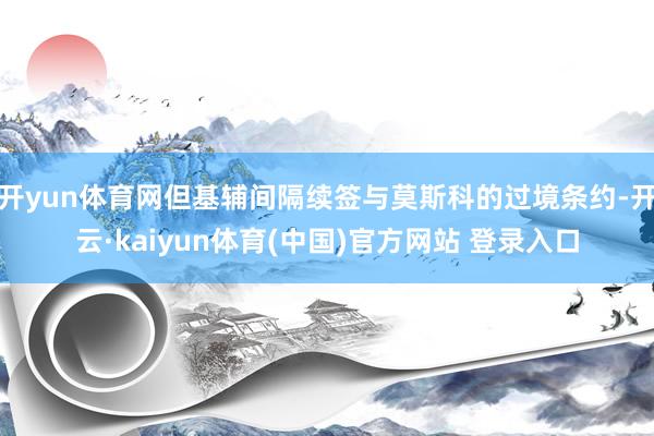 开yun体育网但基辅间隔续签与莫斯科的过境条约-开云·kaiyun体育(中国)官方网站 登录入口