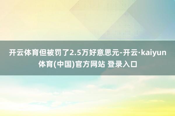 开云体育但被罚了2.5万好意思元-开云·kaiyun体育(中国)官方网站 登录入口