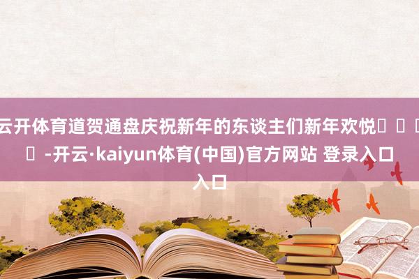 云开体育道贺通盘庆祝新年的东谈主们新年欢悦⚽️❤️-开云·kaiyun体育(中国)官方网站 登录入口