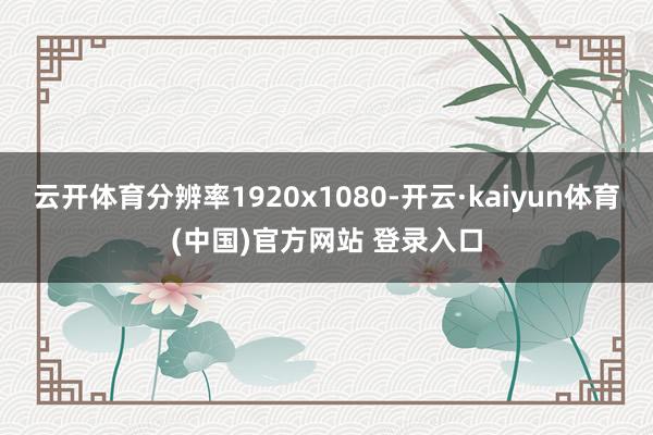 云开体育分辨率1920x1080-开云·kaiyun体育(中国)官方网站 登录入口