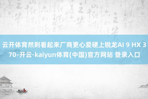 云开体育然则看起来厂商更心爱硬上锐龙AI 9 HX 370-开云·kaiyun体育(中国)官方网站 登录入口