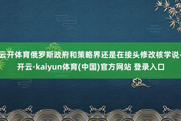 云开体育俄罗斯政府和策略界还是在接头修改核学说-开云·kaiyun体育(中国)官方网站 登录入口