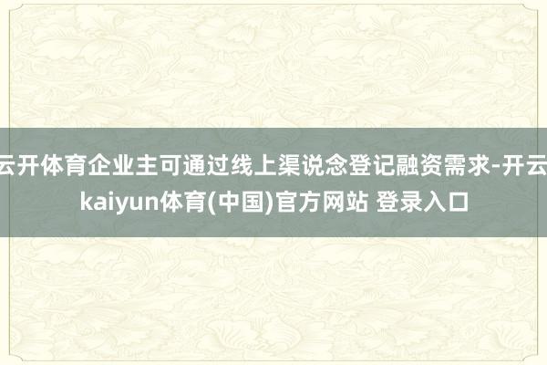 云开体育企业主可通过线上渠说念登记融资需求-开云·kaiyun体育(中国)官方网站 登录入口