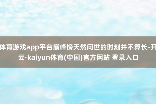 体育游戏app平台巅峰榜天然问世的时刻并不算长-开云·kaiyun体育(中国)官方网站 登录入口