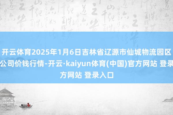 开云体育2025年1月6日吉林省辽源市仙城物流园区有限公司价钱行情-开云·kaiyun体育(中国)官方网站 登录入口