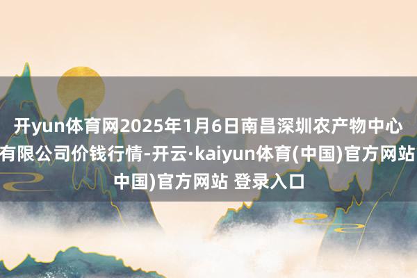 开yun体育网2025年1月6日南昌深圳农产物中心批发阛阓有限公司价钱行情-开云·kaiyun体育(中国)官方网站 登录入口