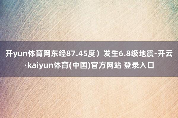 开yun体育网东经87.45度）发生6.8级地震-开云·kaiyun体育(中国)官方网站 登录入口