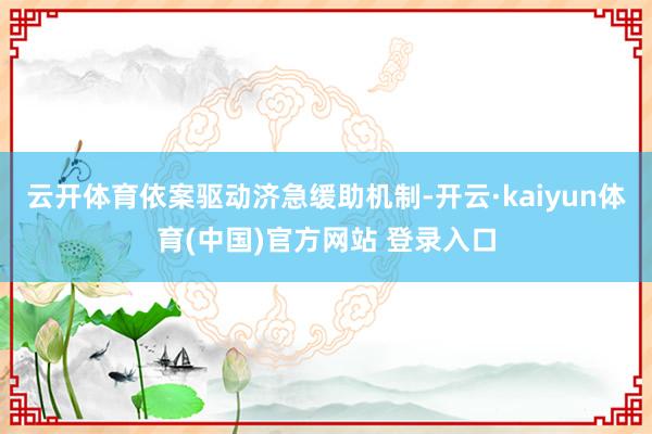 云开体育依案驱动济急缓助机制-开云·kaiyun体育(中国)官方网站 登录入口