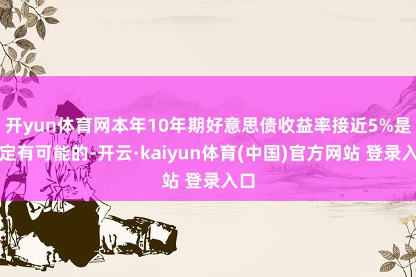 开yun体育网本年10年期好意思债收益率接近5%是确定有可能的-开云·kaiyun体育(中国)官方网站 登录入口