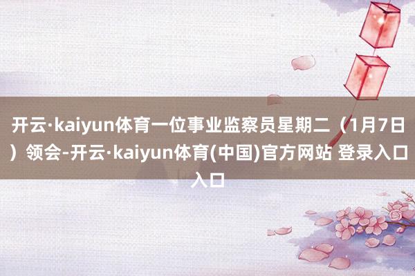 开云·kaiyun体育一位事业监察员星期二（1月7日）领会-开云·kaiyun体育(中国)官方网站 登录入口