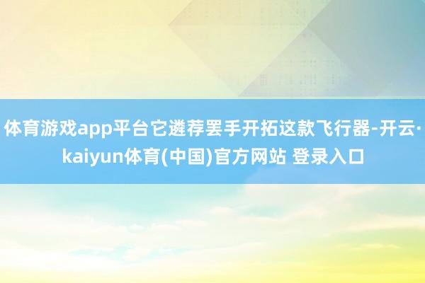体育游戏app平台它遴荐罢手开拓这款飞行器-开云·kaiyun体育(中国)官方网站 登录入口