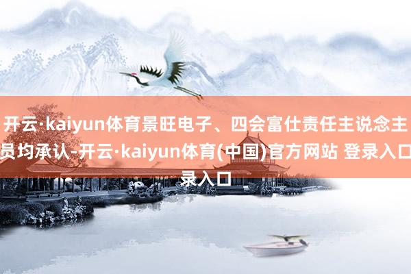 开云·kaiyun体育景旺电子、四会富仕责任主说念主员均承认-开云·kaiyun体育(中国)官方网站 登录入口
