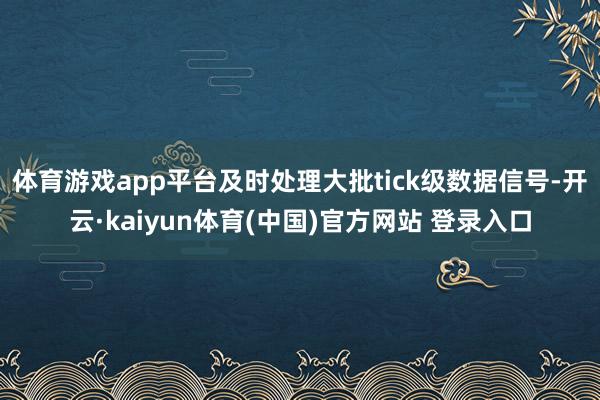 体育游戏app平台及时处理大批tick级数据信号-开云·kaiyun体育(中国)官方网站 登录入口