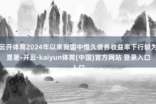 云开体育2024年以来我国中恒久债券收益率下行较为显著-开云·kaiyun体育(中国)官方网站 登录入口