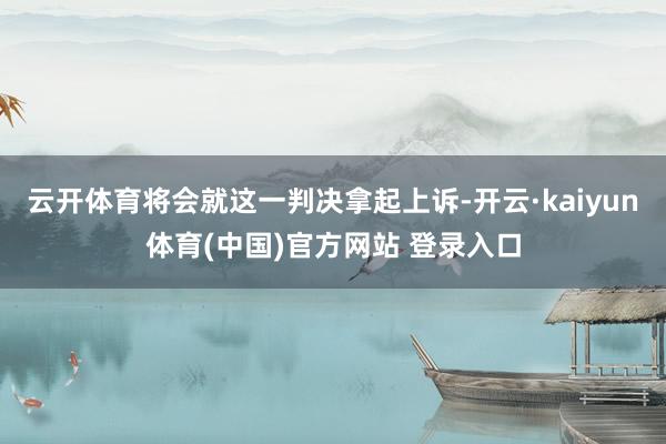 云开体育将会就这一判决拿起上诉-开云·kaiyun体育(中国)官方网站 登录入口