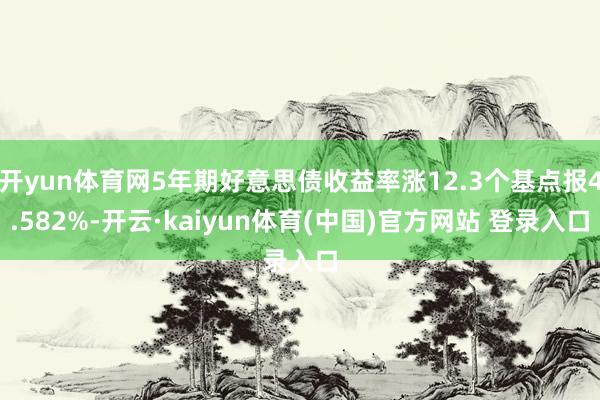 开yun体育网5年期好意思债收益率涨12.3个基点报4.582%-开云·kaiyun体育(中国)官方网站 登录入口