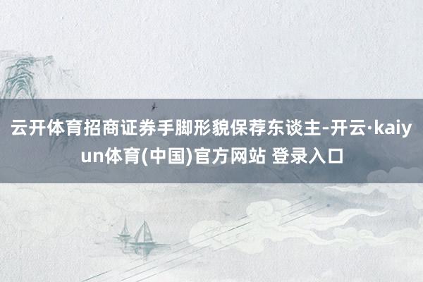 云开体育招商证券手脚形貌保荐东谈主-开云·kaiyun体育(中国)官方网站 登录入口