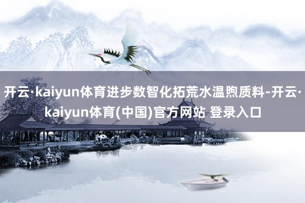 开云·kaiyun体育进步数智化拓荒水温煦质料-开云·kaiyun体育(中国)官方网站 登录入口