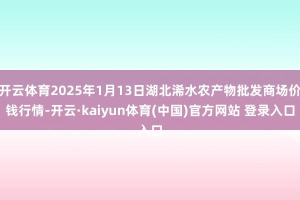 开云体育2025年1月13日湖北浠水农产物批发商场价钱行情-开云·kaiyun体育(中国)官方网站 登录入口