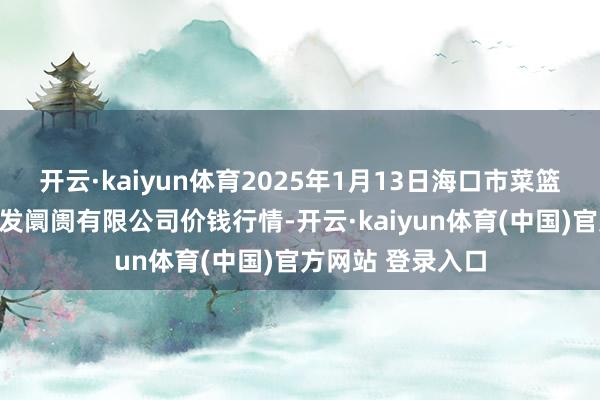 开云·kaiyun体育2025年1月13日海口市菜篮子江楠农居品批发阛阓有限公司价钱行情-开云·kaiyun体育(中国)官方网站 登录入口