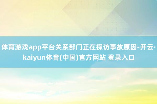 体育游戏app平台关系部门正在探访事故原因-开云·kaiyun体育(中国)官方网站 登录入口