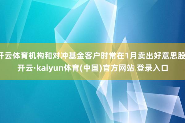 开云体育机构和对冲基金客户时常在1月卖出好意思股-开云·kaiyun体育(中国)官方网站 登录入口