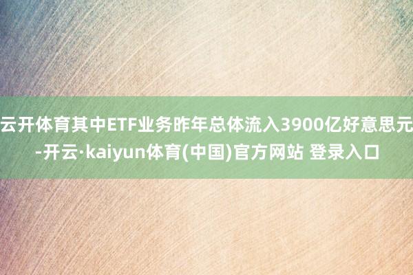 云开体育其中ETF业务昨年总体流入3900亿好意思元-开云·kaiyun体育(中国)官方网站 登录入口