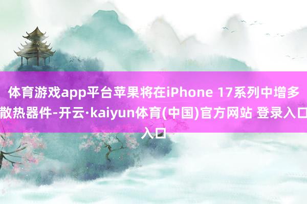 体育游戏app平台苹果将在iPhone 17系列中增多散热器件-开云·kaiyun体育(中国)官方网站 登录入口