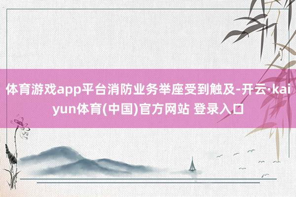 体育游戏app平台消防业务举座受到触及-开云·kaiyun体育(中国)官方网站 登录入口