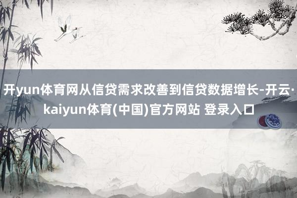 开yun体育网从信贷需求改善到信贷数据增长-开云·kaiyun体育(中国)官方网站 登录入口