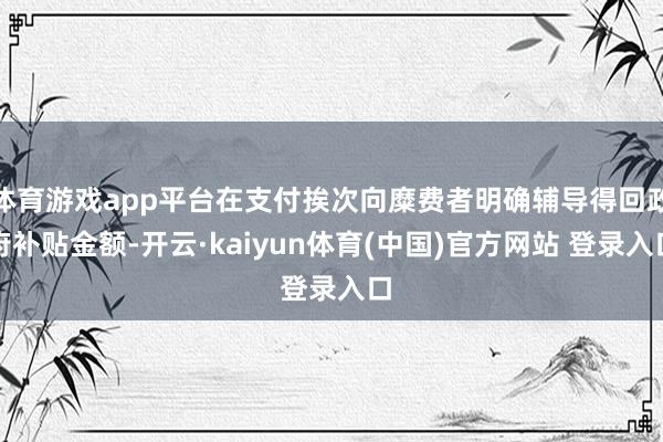 体育游戏app平台在支付挨次向糜费者明确辅导得回政府补贴金额-开云·kaiyun体育(中国)官方网站 登录入口