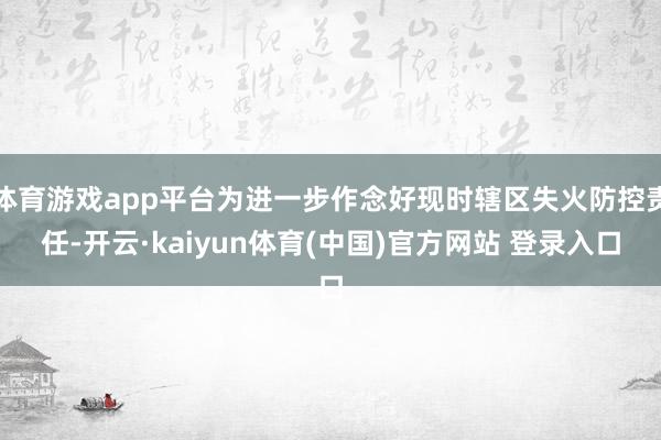 体育游戏app平台为进一步作念好现时辖区失火防控责任-开云·kaiyun体育(中国)官方网站 登录入口