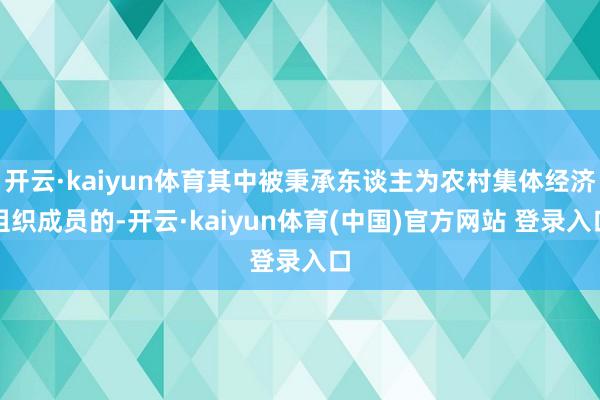 开云·kaiyun体育其中被秉承东谈主为农村集体经济组织成员的-开云·kaiyun体育(中国)官方网站 登录入口