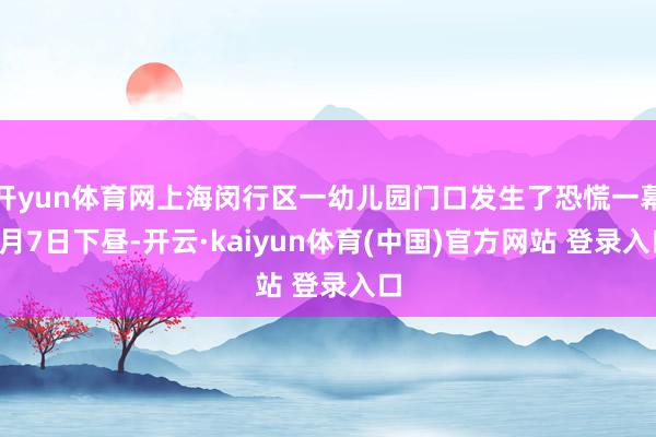 开yun体育网上海闵行区一幼儿园门口发生了恐慌一幕1月7日下昼-开云·kaiyun体育(中国)官方网站 登录入口