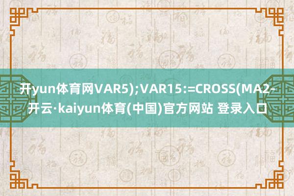 开yun体育网VAR5);VAR15:=CROSS(MA2-开云·kaiyun体育(中国)官方网站 登录入口