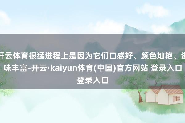 开云体育很猛进程上是因为它们口感好、颜色灿艳、滋味丰富-开云·kaiyun体育(中国)官方网站 登录入口