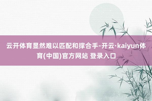 云开体育显然难以匹配和撑合手-开云·kaiyun体育(中国)官方网站 登录入口