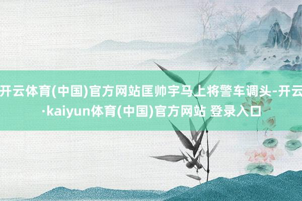 开云体育(中国)官方网站匡帅宇马上将警车调头-开云·kaiyun体育(中国)官方网站 登录入口