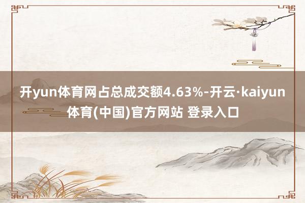 开yun体育网占总成交额4.63%-开云·kaiyun体育(中国)官方网站 登录入口