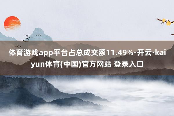 体育游戏app平台占总成交额11.49%-开云·kaiyun体育(中国)官方网站 登录入口