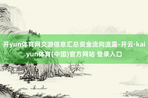 开yun体育网交游信息汇总资金流向流露-开云·kaiyun体育(中国)官方网站 登录入口