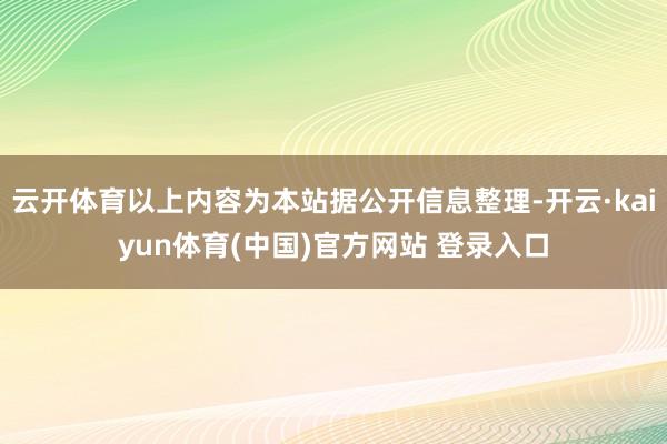 云开体育以上内容为本站据公开信息整理-开云·kaiyun体育(中国)官方网站 登录入口